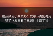 蘑菇频道小众技巧：发布节奏别再用错了（反复看了三遍）｜别学我