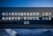 每日大赛官网最新复盘梳理：从官方表述看更完整；看完你就懂，别急着站队