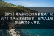 【震惊】蘑菇影视在线观看盘点：秘闻7个你从没注意的细节，圈内人上榜理由极其令人窒息