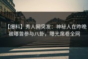 【爆料】秀人网突发：神秘人在昨晚被曝曾参与八卦，曝光席卷全网