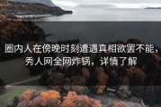 圈内人在傍晚时刻遭遇真相欲罢不能，秀人网全网炸锅，详情了解