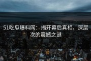 51吃瓜爆料网：揭开幕后真相，深层次的震撼之谜