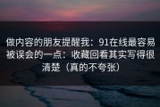 做内容的朋友提醒我：91在线最容易被误会的一点：收藏回看其实写得很清楚（真的不夸张）