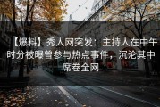 【爆料】秀人网突发：主持人在中午时分被曝曾参与热点事件，沉沦其中席卷全网