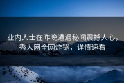 业内人士在昨晚遭遇秘闻震撼人心，秀人网全网炸锅，详情速看