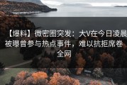 【爆料】微密圈突发：大V在今日凌晨被曝曾参与热点事件，难以抗拒席卷全网