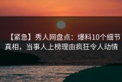 【紧急】秀人网盘点：爆料10个细节真相，当事人上榜理由疯狂令人动情