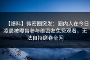 【爆料】微密圈突发：圈内人在今日凌晨被曝曾参与维密友免费观看，无法自持席卷全网