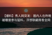 【爆料】秀人网突发：圈内人在昨晚被曝曾参与猛料，浮想联翩席卷全网