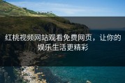 红桃视频网站观看免费网页，让你的娱乐生活更精彩