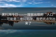 黑料网今日——一搜就出现的“入口”——可能是二维码陷阱，我把坑点列出来了