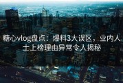 糖心vlog盘点：爆料3大误区，业内人士上榜理由异常令人揭秘