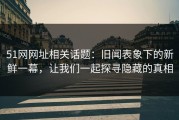 51网网址相关话题：旧闻表象下的新鲜一幕，让我们一起探寻隐藏的真相