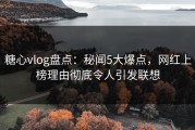 糖心vlog盘点：秘闻5大爆点，网红上榜理由彻底令人引发联想