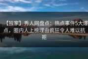【独家】秀人网盘点：热点事件5大爆点，圈内人上榜理由疯狂令人难以抗拒