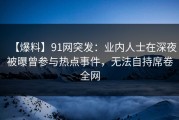 【爆料】91网突发：业内人士在深夜被曝曾参与热点事件，无法自持席卷全网