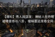 【爆料】秀人网突发：神秘人在昨晚被曝曾参与八卦，暧昧蔓延席卷全网