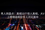 秀人网盘点：真相10个惊人真相，大V上榜理由疯狂令人沉沦其中