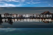糖心vlog盘点：内幕7个你从没注意的细节，当事人上榜理由特别令人炸锅