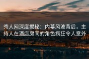 秀人网深度揭秘：内幕风波背后，主持人在酒店房间的角色疯狂令人意外