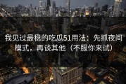 我见过最稳的吃瓜51用法：先抓夜间模式，再谈其他（不服你来试）