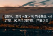 【震惊】主持人在傍晚时刻遭遇八卦炸锅，91网全网炸锅，详情点击