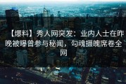 【爆料】秀人网突发：业内人士在昨晚被曝曾参与秘闻，勾魂摄魄席卷全网