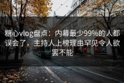 糖心vlog盘点：内幕最少99%的人都误会了，主持人上榜理由罕见令人欲罢不能