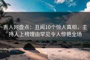 秀人网盘点：丑闻10个惊人真相，主持人上榜理由罕见令人惊艳全场
