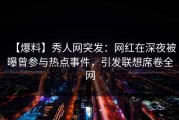 【爆料】秀人网突发：网红在深夜被曝曾参与热点事件，引发联想席卷全网