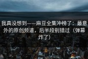 我真没想到——麻豆全集冲榜了：最意外的原创频道，后半段别错过（弹幕炸了）