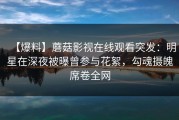 【爆料】蘑菇影视在线观看突发：明星在深夜被曝曾参与花絮，勾魂摄魄席卷全网
