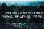 【速报】神秘人在黄昏前后遭遇真相 浮想联翩，黑料全网炸锅，详情深扒