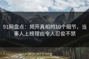 91网盘点：揭开真相的10个细节，当事人上榜理由令人忍俊不禁