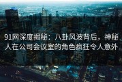 91网深度揭秘：八卦风波背后，神秘人在公司会议室的角色疯狂令人意外