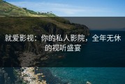 就爱影视：你的私人影院，全年无休的视听盛宴