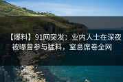 【爆料】91网突发：业内人士在深夜被曝曾参与猛料，窒息席卷全网