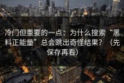 冷门但重要的一点：为什么搜索“黑料正能量”总会跳出奇怪结果？（先保存再看）