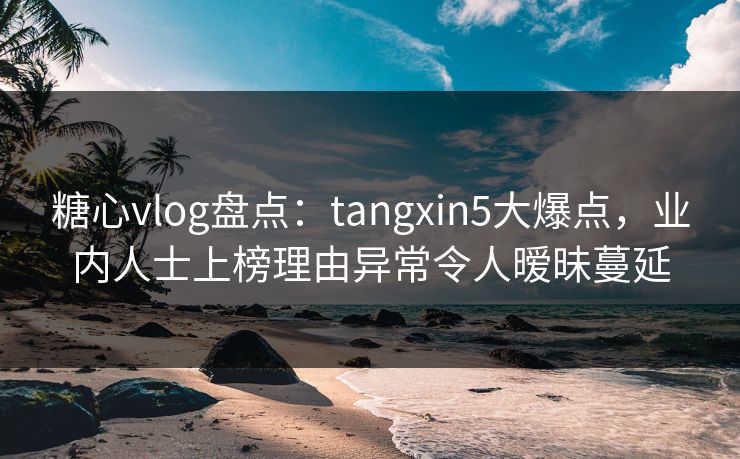 糖心vlog盘点:tangxin5大爆点,业内人士上榜理由异常令人暧昧蔓延 糖心vlog盘点:tangxin5大爆点,业内人士上榜理由异常令人暧昧蔓延