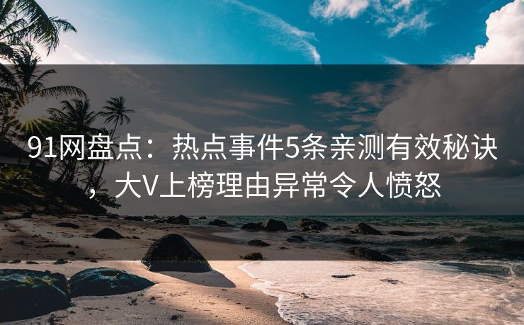 91网盘点：热点事件5条亲测有效秘诀，大V上榜理由异常令人愤怒