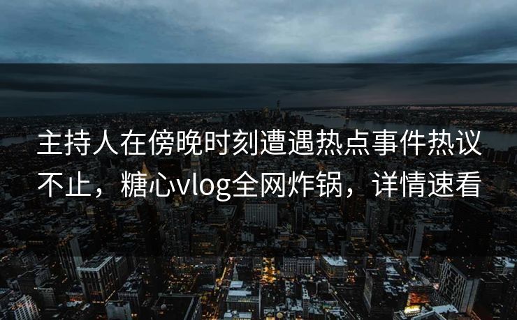 主持人在傍晚时刻遭遇热点事件热议不止，糖心vlog全网炸锅，详情速看