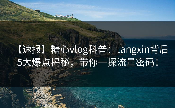 【速报】糖心vlog科普：tangxin背后5大爆点揭秘，带你一探流量密码！