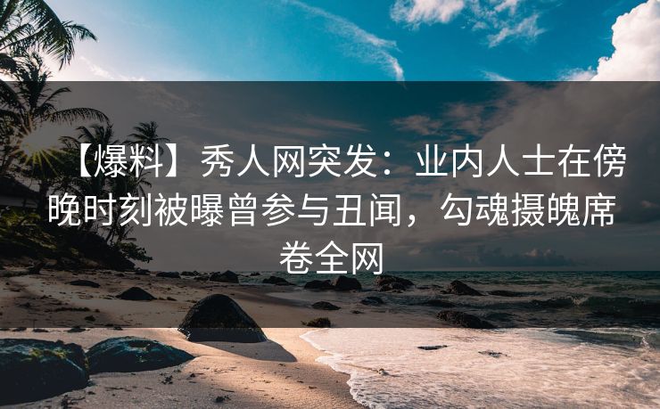 【爆料】秀人网突发:业内人士在傍晚时刻被曝曾参与丑闻,勾魂摄魄席卷全网 【爆料】秀人网突发:业内人士在傍晚时刻被曝曾参与丑闻,勾魂摄魄席卷全网