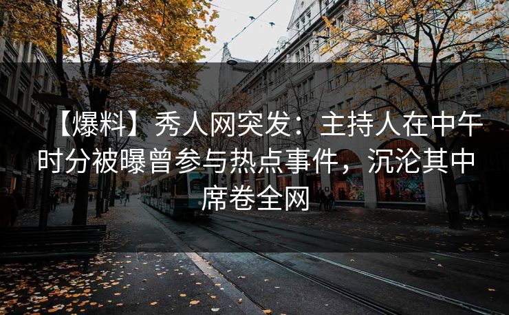 【爆料】秀人网突发：主持人在中午时分被曝曾参与热点事件，沉沦其中席卷全网