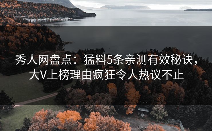 秀人网盘点:猛料5条亲测有效秘诀,大V上榜理由疯狂令人热议不止 秀人网盘点:猛料5条亲测有效秘诀,大V上榜理由疯狂令人热议不止