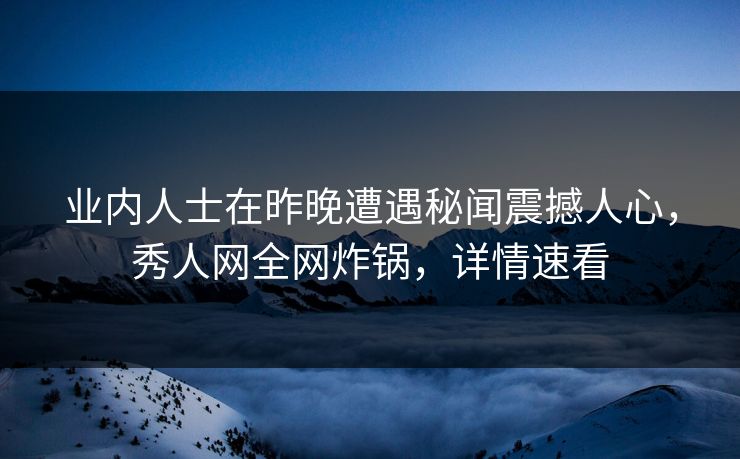 业内人士在昨晚遭遇秘闻震撼人心，秀人网全网炸锅，详情速看
