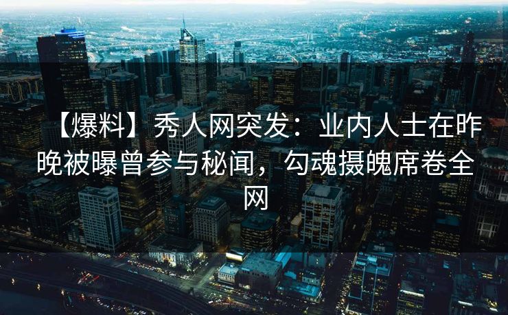 【爆料】秀人网突发：业内人士在昨晚被曝曾参与秘闻，勾魂摄魄席卷全网
