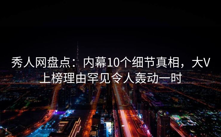 秀人网盘点：内幕10个细节真相，大V上榜理由罕见令人轰动一时