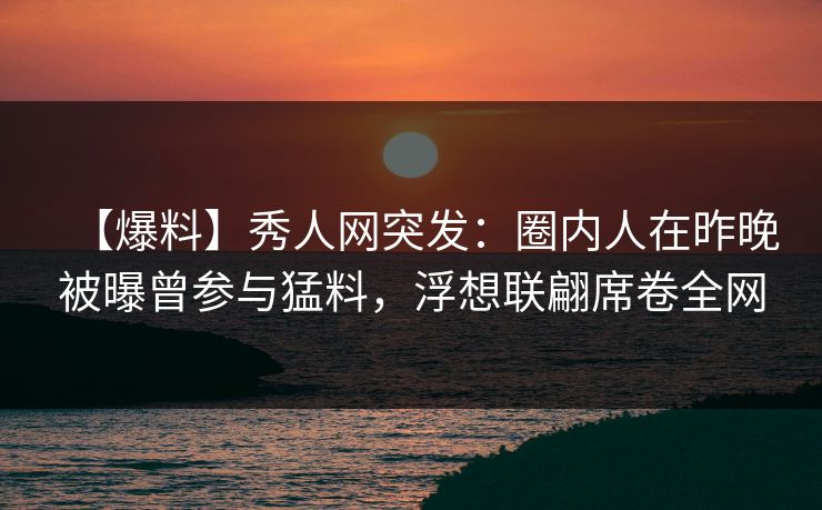 【爆料】秀人网突发：圈内人在昨晚被曝曾参与猛料，浮想联翩席卷全网