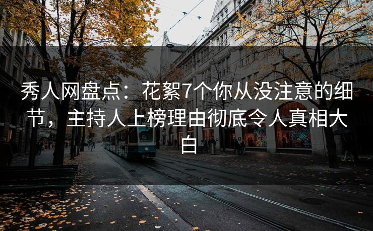 秀人网盘点：花絮7个你从没注意的细节，主持人上榜理由彻底令人真相大白